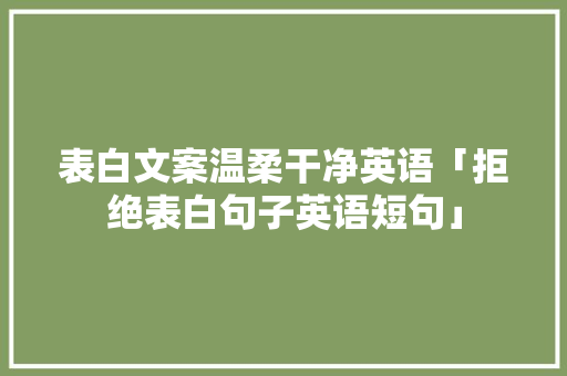 表白文案温柔干净英语「拒绝表白句子英语短句」 表白文案温柔干净英语「拒绝表白句子英语短句」 恋爱技巧