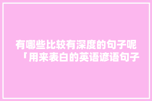 有哪些比较有深度的句子呢「用来表白的英语谚语句子有哪些」 有哪些比较有深度的句子呢「用来表白的英语谚语句子有哪些」 表白句子