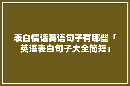 表白情话英语句子有哪些「英语表白句子大全简短」 表白情话英语句子有哪些「英语表白句子大全简短」 恋爱技巧