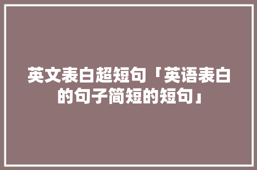 英文表白超短句「英语表白的句子简短的短句」 英文表白超短句「英语表白的句子简短的短句」 恋爱技巧