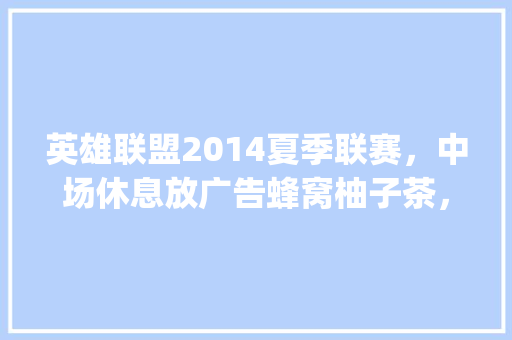 英雄联盟2014夏季联赛，中场休息放广告蜂窝柚子茶，有首女声英文歌，貌似是and you try什么的……求大神「对柚子的表白句子英语版简短」 英雄联盟2014夏季联赛，中场休息放广告蜂窝柚子茶，有首女声英文歌，貌似是and you try什么的……求大神「对柚子的表白句子英语版简短」 表白句子