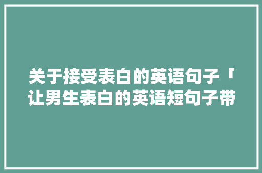 关于接受表白的英语句子「让男生表白的英语短句子带翻译」 关于接受表白的英语句子「让男生表白的英语短句子带翻译」 聊天话题