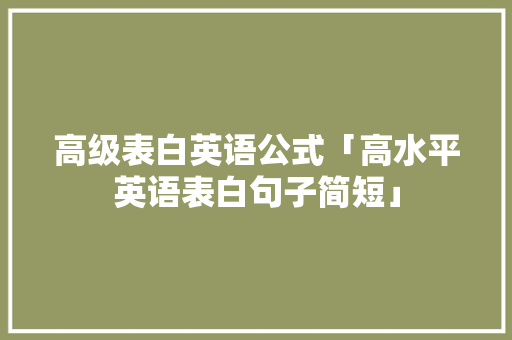 高级表白英语公式「高水平英语表白句子简短」 高级表白英语公式「高水平英语表白句子简短」 表白句子