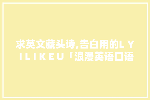 求英文藏头诗,告白用的L Y I L I K E U「浪漫英语口语表白短句子简短」 求英文藏头诗,告白用的L Y I L I K E U「浪漫英语口语表白短句子简短」 恋爱技巧