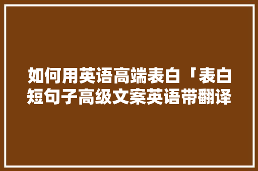 如何用英语高端表白「表白短句子高级文案英语带翻译」 如何用英语高端表白「表白短句子高级文案英语带翻译」 表白句子