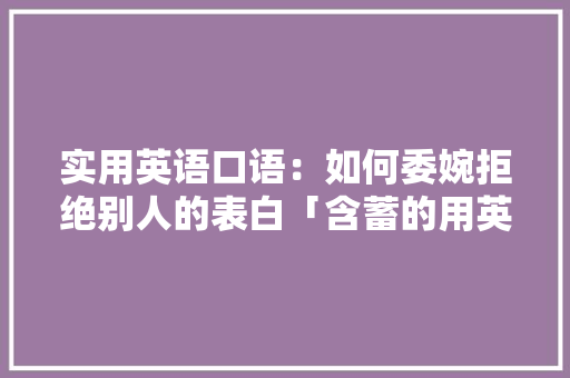实用英语口语：如何委婉拒绝别人的表白「含蓄的用英语表白句子带翻译」 实用英语口语：如何委婉拒绝别人的表白「含蓄的用英语表白句子带翻译」 土味情话