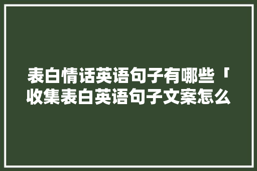 表白情话英语句子有哪些「收集表白英语句子文案怎么写」 表白情话英语句子有哪些「收集表白英语句子文案怎么写」 土味情话