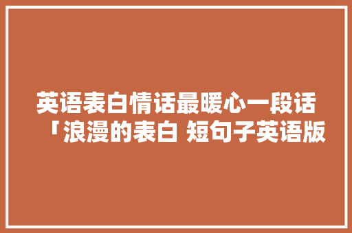 英语表白情话最暖心一段话「浪漫的表白 短句子英语版」 英语表白情话最暖心一段话「浪漫的表白 短句子英语版」 恋爱技巧