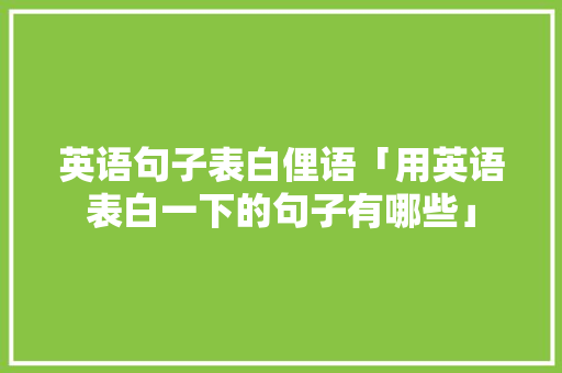 英语句子表白俚语「用英语表白一下的句子有哪些」 英语句子表白俚语「用英语表白一下的句子有哪些」 撩妹套路