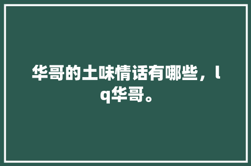 华哥的土味情话有哪些，lq华哥。 华哥的土味情话有哪些，lq华哥。 土味情话