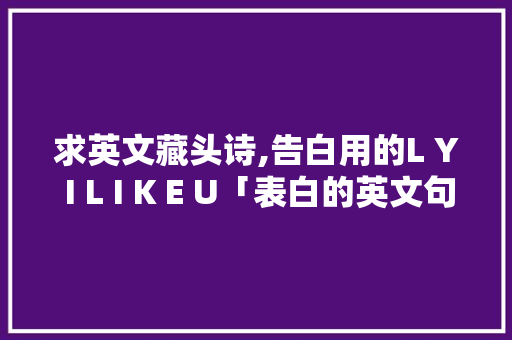 求英文藏头诗,告白用的L Y I L I K E U「表白的英文句子英语简短带翻译」 求英文藏头诗,告白用的L Y I L I K E U「表白的英文句子英语简短带翻译」 表白句子
