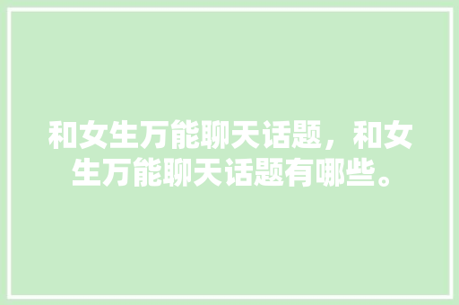 和女生万能聊天话题，和女生万能聊天话题有哪些。 和女生万能聊天话题，和女生万能聊天话题有哪些。 聊天话题