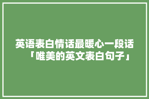 英语表白情话最暖心一段话「唯美的英文表白句子」 英语表白情话最暖心一段话「唯美的英文表白句子」 聊天话题
