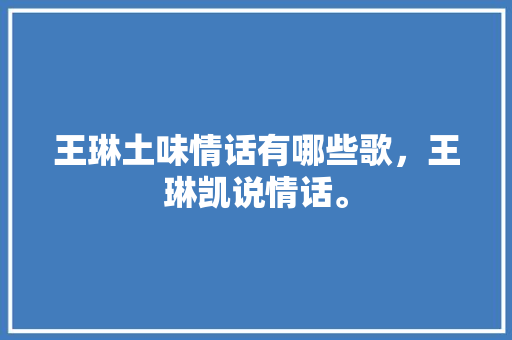 王琳土味情话有哪些歌，王琳凯说情话。 王琳土味情话有哪些歌，王琳凯说情话。 土味情话