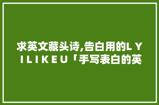求英文藏头诗,告白用的L Y I L I K E U「手写表白的英语句子简短」 求英文藏头诗,告白用的L Y I L I K E U「手写表白的英语句子简短」 土味情话