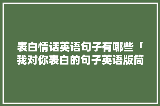 表白情话英语句子有哪些「我对你表白的句子英语版简短」 表白情话英语句子有哪些「我对你表白的句子英语版简短」 恋爱技巧