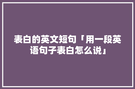 表白的英文短句「用一段英语句子表白怎么说」 表白的英文短句「用一段英语句子表白怎么说」 土味情话