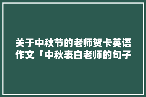 关于中秋节的老师贺卡英语作文「中秋表白老师的句子英语怎么说」 关于中秋节的老师贺卡英语作文「中秋表白老师的句子英语怎么说」 表白句子