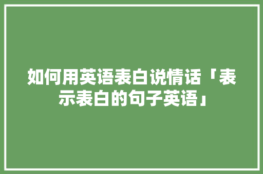 如何用英语表白说情话「表示表白的句子英语」 如何用英语表白说情话「表示表白的句子英语」 撩妹套路