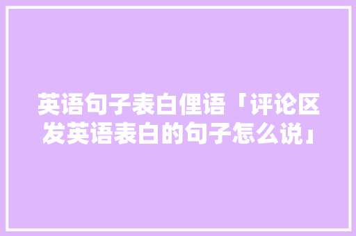 英语句子表白俚语「评论区发英语表白的句子怎么说」 英语句子表白俚语「评论区发英语表白的句子怎么说」 表白句子