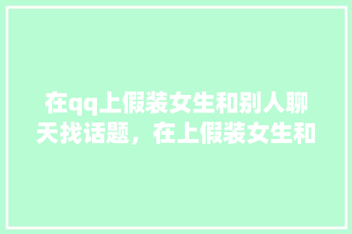 在qq上假装女生和别人聊天找话题，在上假装女生和别人聊天找话题犯法吗。 在qq上假装女生和别人聊天找话题，在上假装女生和别人聊天找话题犯法吗。 聊天话题