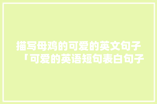 描写母鸡的可爱的英文句子「可爱的英语短句表白句子简短」 描写母鸡的可爱的英文句子「可爱的英语短句表白句子简短」 土味情话