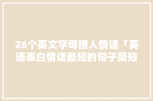 26个英文字母撩人情话「英语表白情话最短的句子简短」 26个英文字母撩人情话「英语表白情话最短的句子简短」 撩妹套路