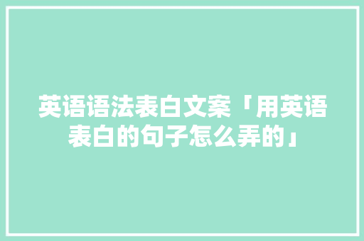 英语语法表白文案「用英语表白的句子怎么弄的」 英语语法表白文案「用英语表白的句子怎么弄的」 表白句子