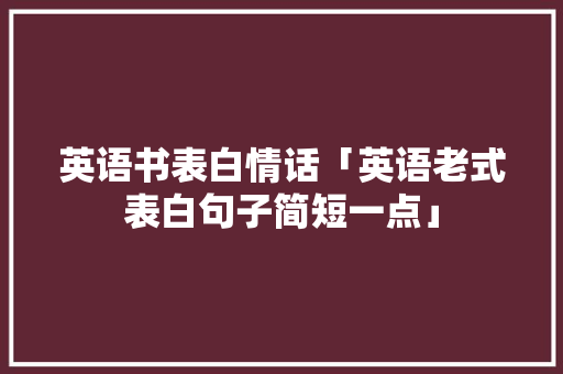 英语书表白情话「英语老式表白句子简短一点」 英语书表白情话「英语老式表白句子简短一点」 恋爱技巧