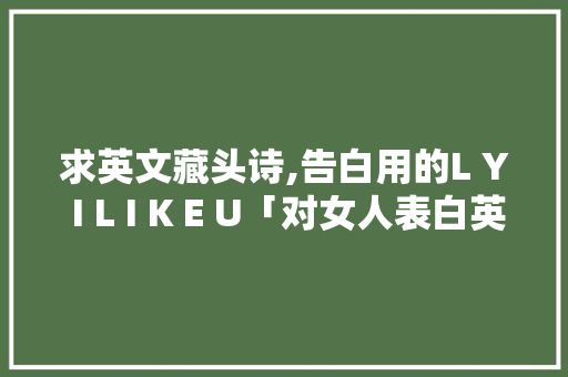 求英文藏头诗,告白用的L Y I L I K E U「对女人表白英语句子大全简短」 求英文藏头诗,告白用的L Y I L I K E U「对女人表白英语句子大全简短」 表白句子