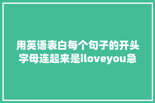 用英语表白每个句子的开头字母连起来是iloveyou急求啊「今天用英语表白句子初一怎么写」 用英语表白每个句子的开头字母连起来是iloveyou急求啊「今天用英语表白句子初一怎么写」 表白句子