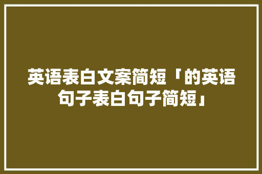 英语表白文案简短「的英语句子表白句子简短」 英语表白文案简短「的英语句子表白句子简短」 聊天话题