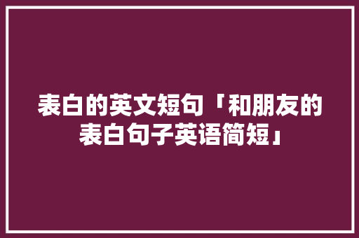 表白的英文短句「和朋友的表白句子英语简短」 表白的英文短句「和朋友的表白句子英语简短」 聊天话题