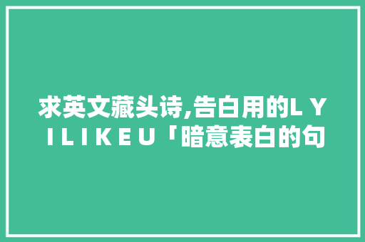 求英文藏头诗,告白用的L Y I L I K E U「暗意表白的句子英语简短一点」 求英文藏头诗,告白用的L Y I L I K E U「暗意表白的句子英语简短一点」 撩妹套路