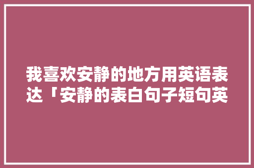 我喜欢安静的地方用英语表达「安静的表白句子短句英语版」