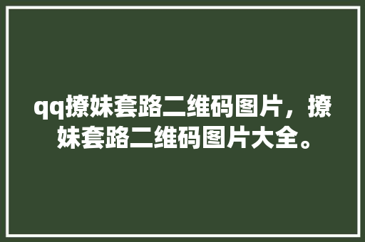 qq撩妹套路二维码图片，撩妹套路二维码图片大全。 qq撩妹套路二维码图片，撩妹套路二维码图片大全。 撩妹套路