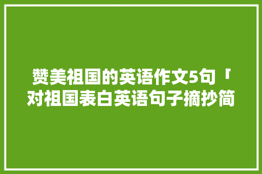 赞美祖国的英语作文5句「对祖国表白英语句子摘抄简短」 赞美祖国的英语作文5句「对祖国表白英语句子摘抄简短」 土味情话
