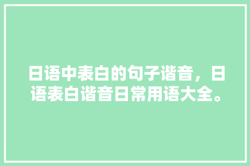 日语中表白的句子谐音，日语表白谐音日常用语大全。 日语中表白的句子谐音，日语表白谐音日常用语大全。 表白句子
