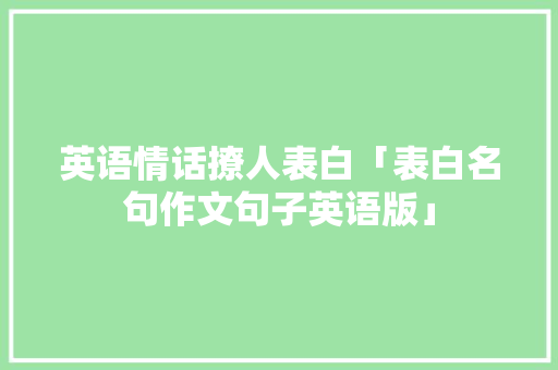 英语情话撩人表白「表白名句作文句子英语版」 英语情话撩人表白「表白名句作文句子英语版」 聊天话题