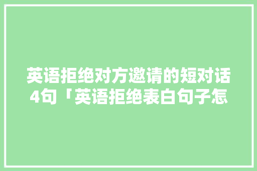 英语拒绝对方邀请的短对话4句「英语拒绝表白句子怎么说呢」 英语拒绝对方邀请的短对话4句「英语拒绝表白句子怎么说呢」 聊天话题