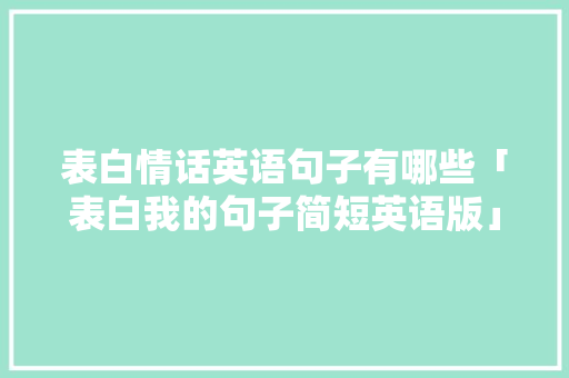 表白情话英语句子有哪些「表白我的句子简短英语版」 表白情话英语句子有哪些「表白我的句子简短英语版」 撩妹套路