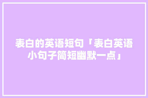 表白的英语短句「表白英语小句子简短幽默一点」 表白的英语短句「表白英语小句子简短幽默一点」 聊天话题