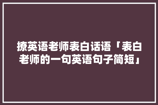 撩英语老师表白话语「表白老师的一句英语句子简短」 撩英语老师表白话语「表白老师的一句英语句子简短」 撩妹套路