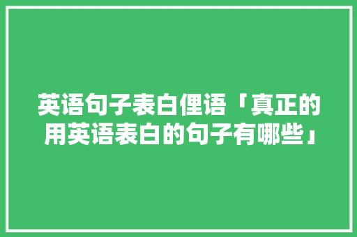 英语句子表白俚语「真正的用英语表白的句子有哪些」 英语句子表白俚语「真正的用英语表白的句子有哪些」 恋爱技巧