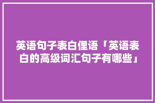 英语句子表白俚语「英语表白的高级词汇句子有哪些」 英语句子表白俚语「英语表白的高级词汇句子有哪些」 聊天话题
