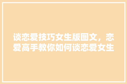 谈恋爱技巧女生版图文，恋爱高手教你如何谈恋爱女生。 谈恋爱技巧女生版图文，恋爱高手教你如何谈恋爱女生。 恋爱技巧