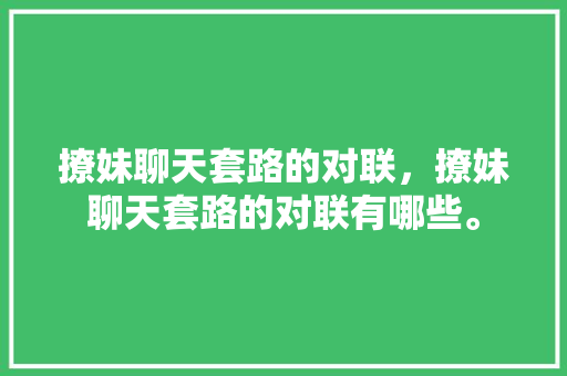 撩妹聊天套路的对联，撩妹聊天套路的对联有哪些。 撩妹聊天套路的对联，撩妹聊天套路的对联有哪些。 撩妹套路