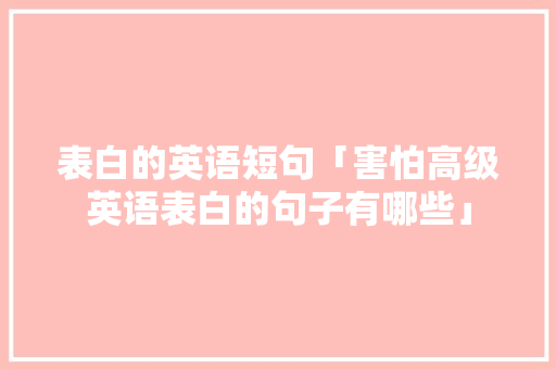 表白的英语短句「害怕高级英语表白的句子有哪些」 表白的英语短句「害怕高级英语表白的句子有哪些」 撩妹套路