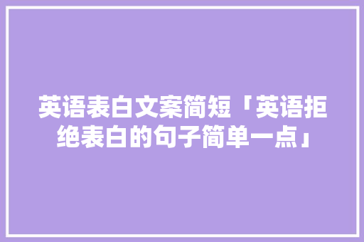 英语表白文案简短「英语拒绝表白的句子简单一点」 英语表白文案简短「英语拒绝表白的句子简单一点」 聊天话题