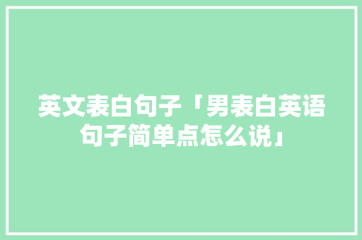 英文表白句子「男表白英语句子简单点怎么说」 英文表白句子「男表白英语句子简单点怎么说」 恋爱技巧